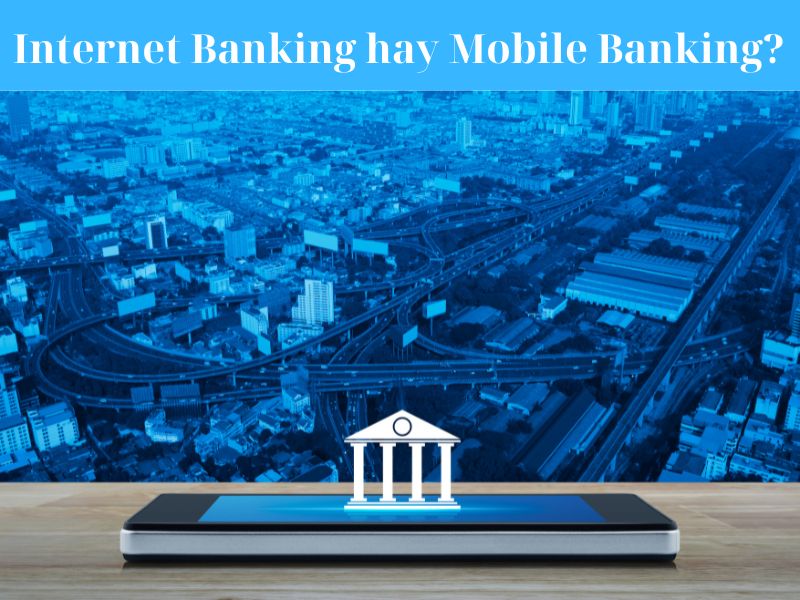 Nên chọn Internet Banking hay Mobile Banking?