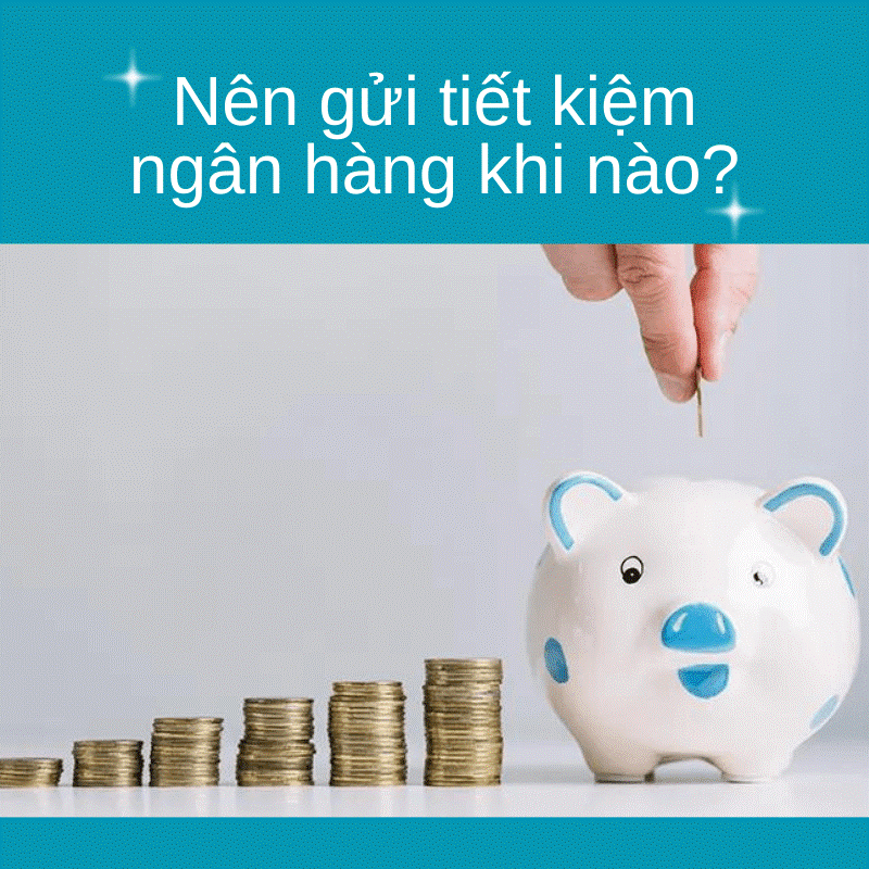 Nên gửi tiết kiệm ngân hàng khi nào?